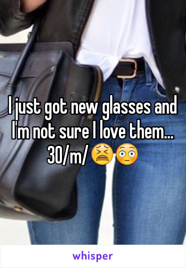 I just got new glasses and I'm not sure I love them...30/m/😫😳