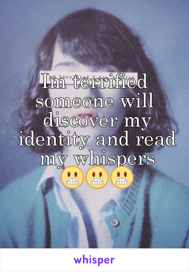 Im terrified someone will  discover my identity and read my whispers 😬😬😬