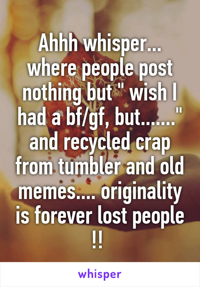 Ahhh whisper... where people post nothing but " wish I had a bf/gf, but......." and recycled crap from tumbler and old memes.... originality is forever lost people !! 