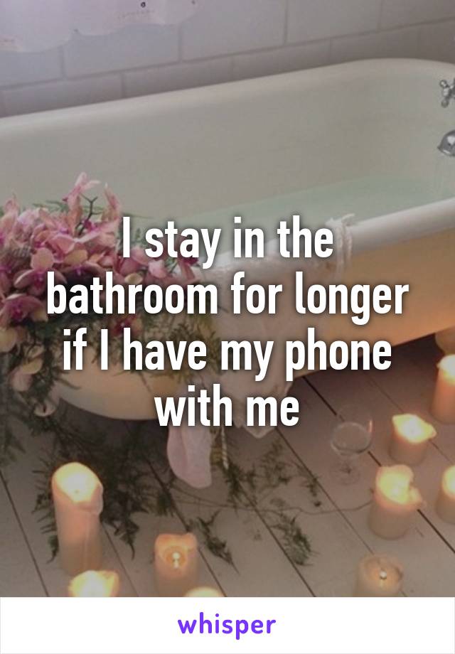 I stay in the bathroom for longer if I have my phone with me