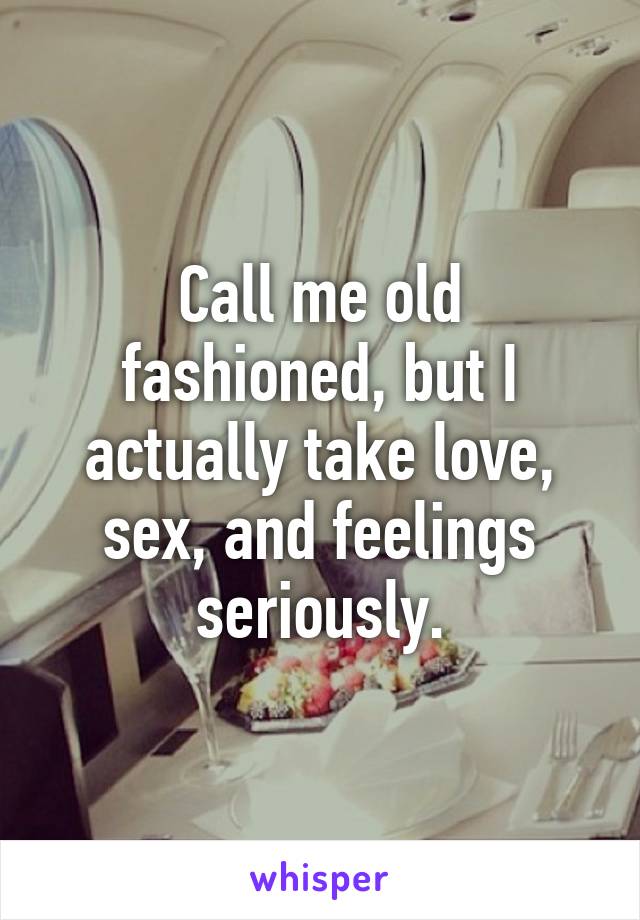 Call me old fashioned, but I actually take love, sex, and feelings seriously.