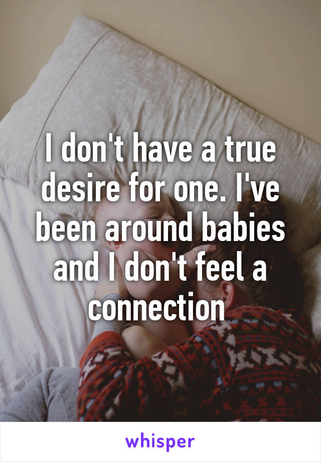 I don't have a true desire for one. I've been around babies and I don't feel a connection 