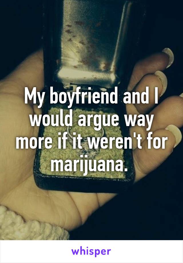 My boyfriend and I would argue way more if it weren't for marijuana. 