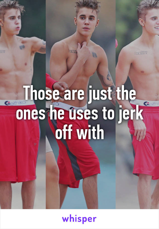 Those are just the ones he uses to jerk off with