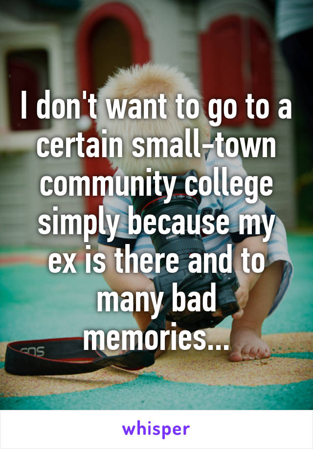 I don't want to go to a certain small-town community college simply because my ex is there and to many bad memories...