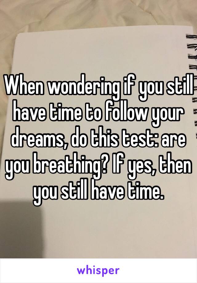 When wondering if you still have time to follow your dreams, do this test: are you breathing? If yes, then you still have time. 