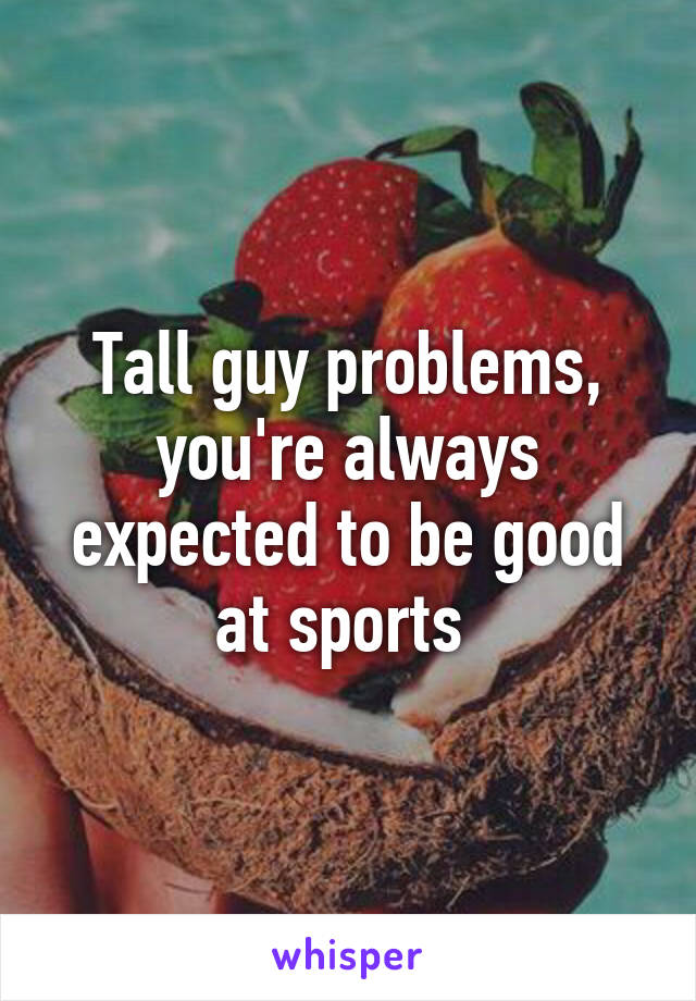 Tall guy problems, you're always expected to be good at sports 