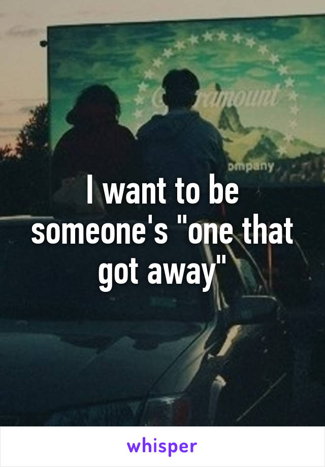 I want to be someone's "one that got away"