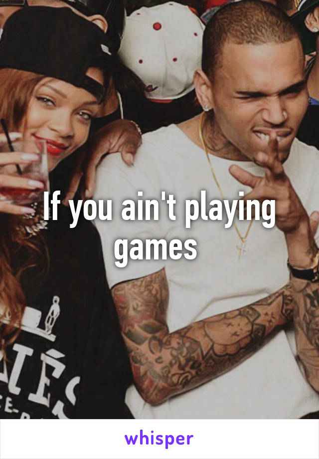 If you ain't playing games 