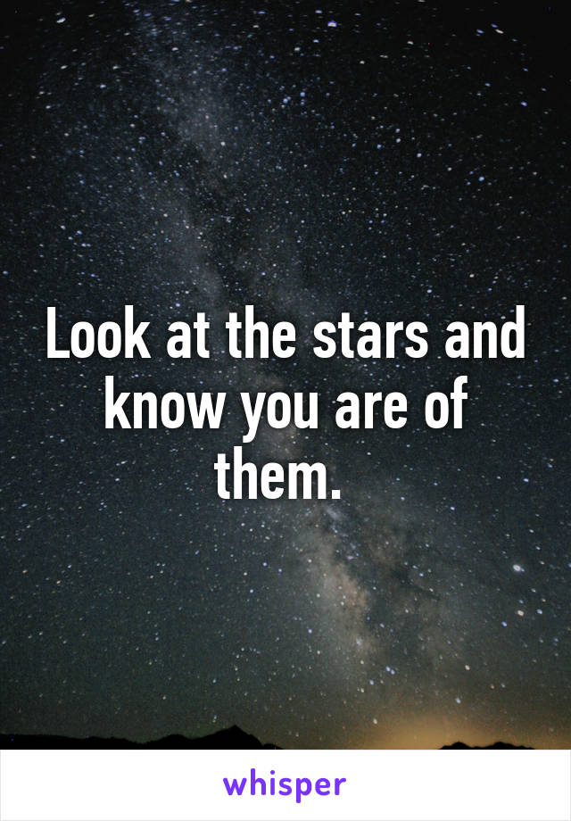 Look at the stars and know you are of them. 