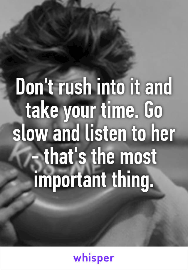 Don't rush into it and take your time. Go slow and listen to her - that's the most important thing.