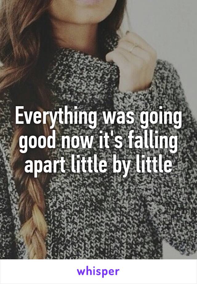 Everything was going good now it's falling apart little by little