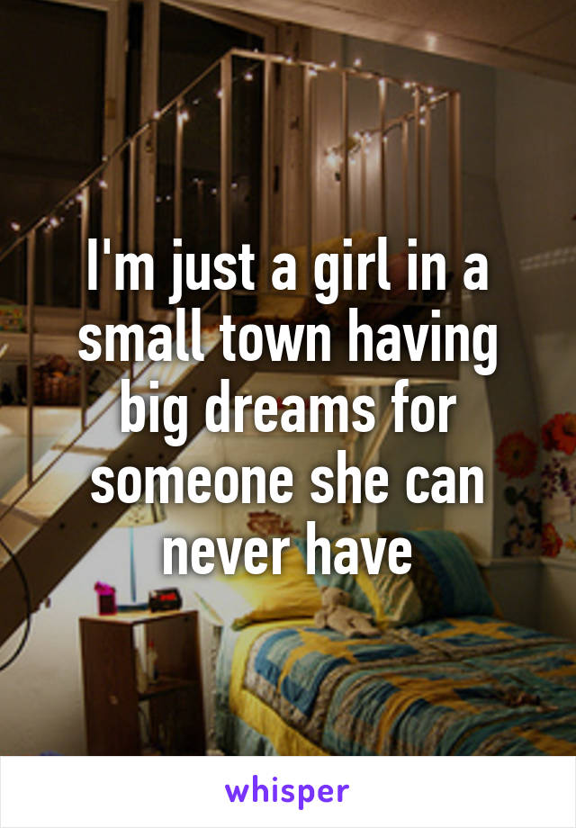 I'm just a girl in a small town having big dreams for someone she can never have