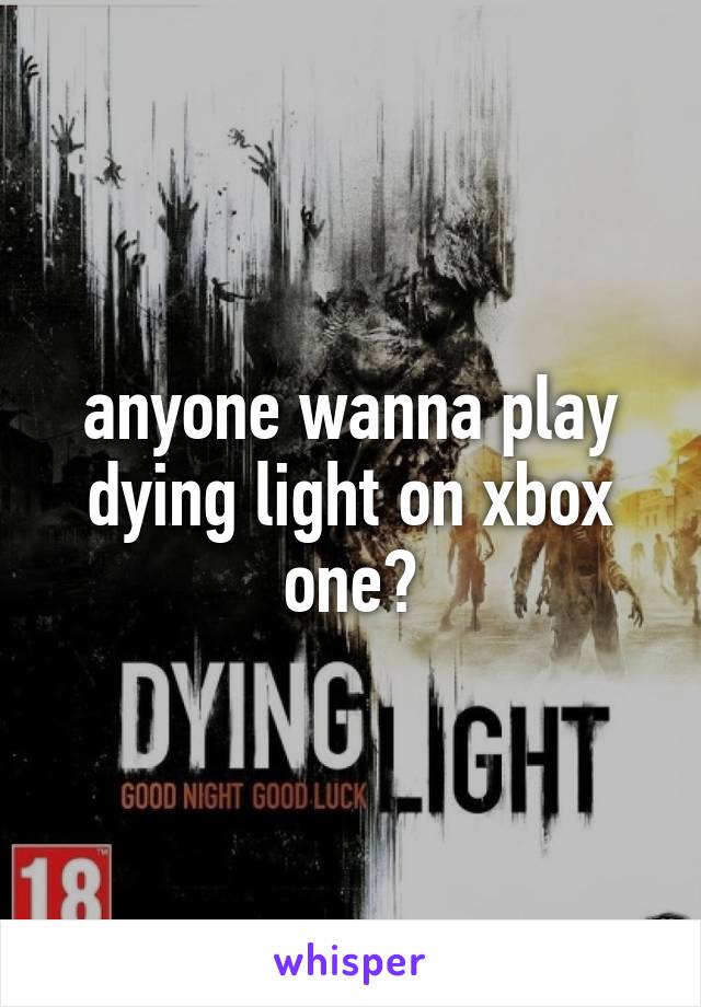 anyone wanna play dying light on xbox one?