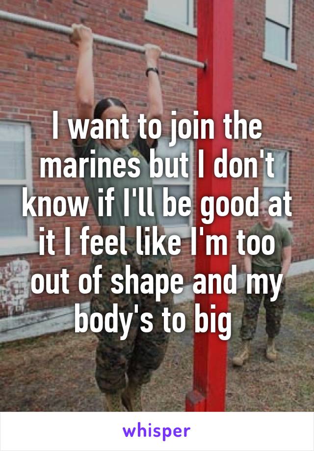 I want to join the marines but I don't know if I'll be good at it I feel like I'm too out of shape and my body's to big 