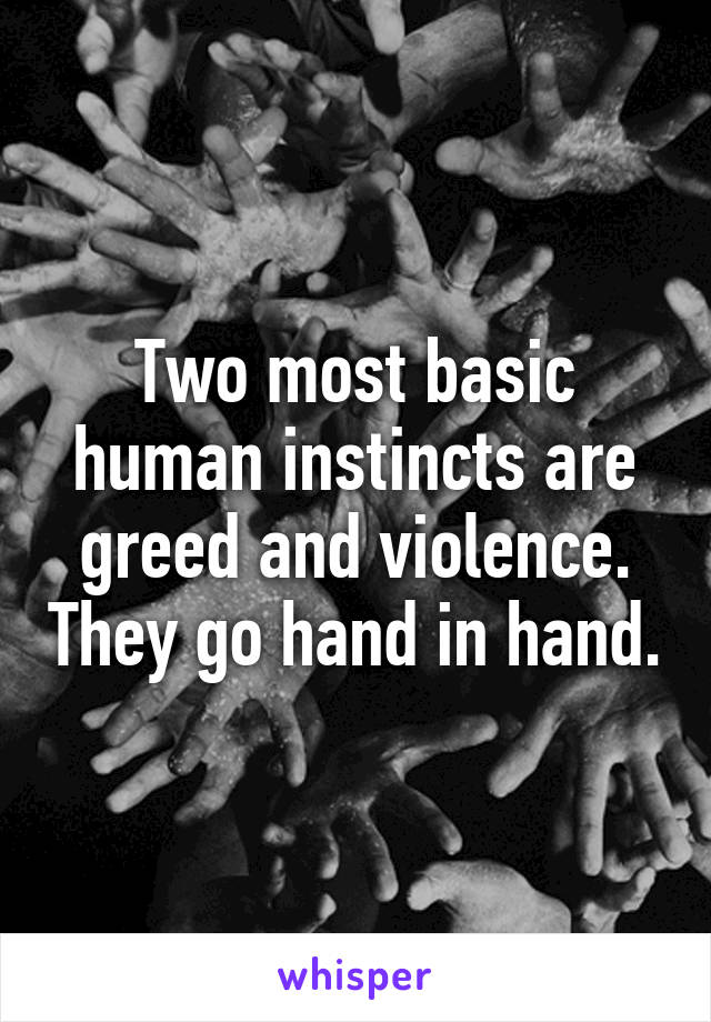 Two most basic human instincts are greed and violence. They go hand in hand.