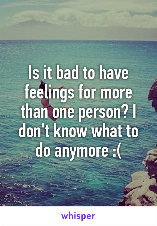 Is it bad to have feelings for more than one person? I don't know what to do anymore :(