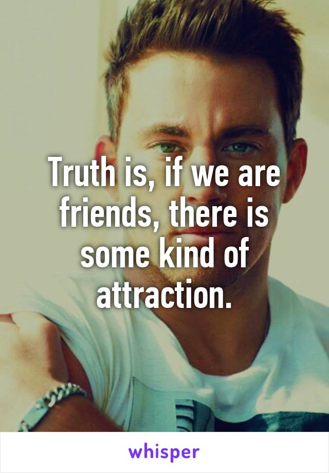 Truth is, if we are friends, there is some kind of attraction.