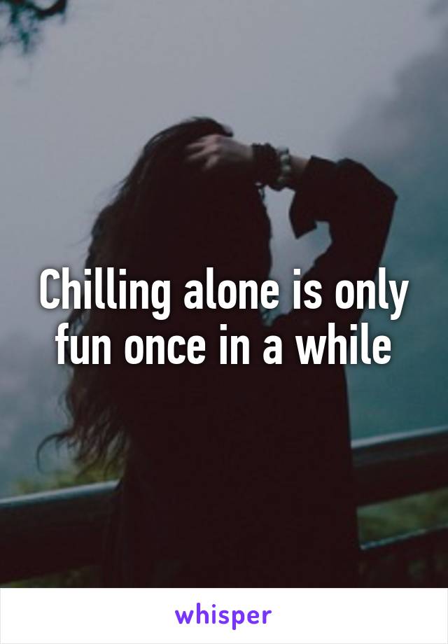 Chilling alone is only fun once in a while