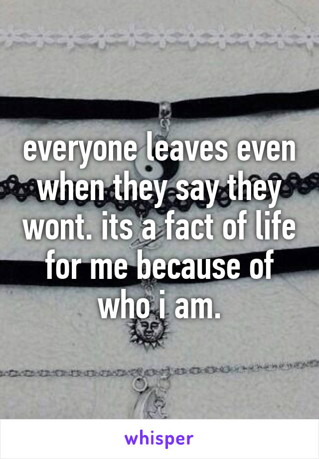 everyone leaves even when they say they wont. its a fact of life for me because of who i am.