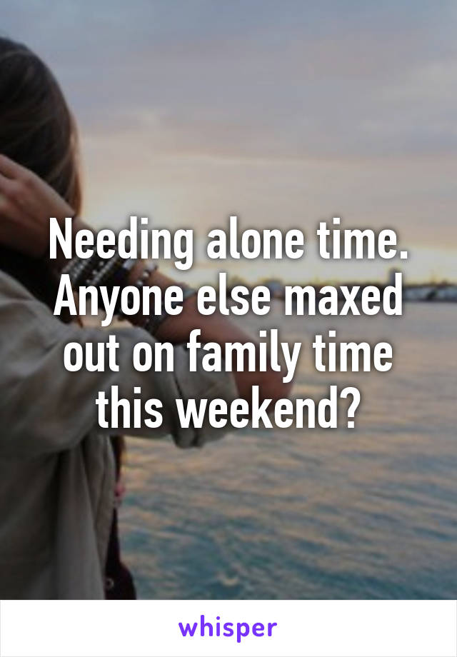 Needing alone time. Anyone else maxed out on family time this weekend?