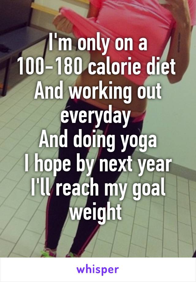 I'm only on a 100-180 calorie diet 
And working out everyday 
And doing yoga
I hope by next year I'll reach my goal weight 
