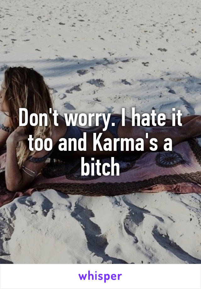 Don't worry. I hate it too and Karma's a bitch
