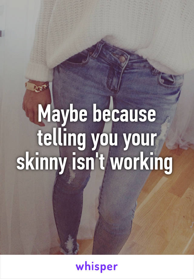 Maybe because telling you your skinny isn't working 