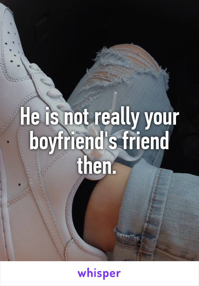 He is not really your boyfriend's friend then. 