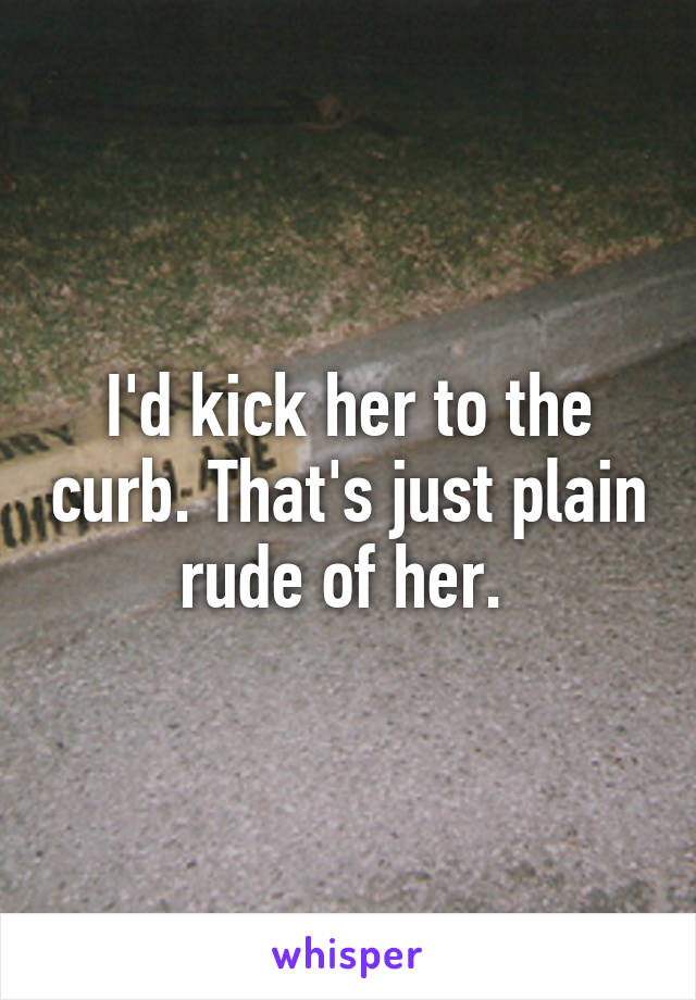 I'd kick her to the curb. That's just plain rude of her. 