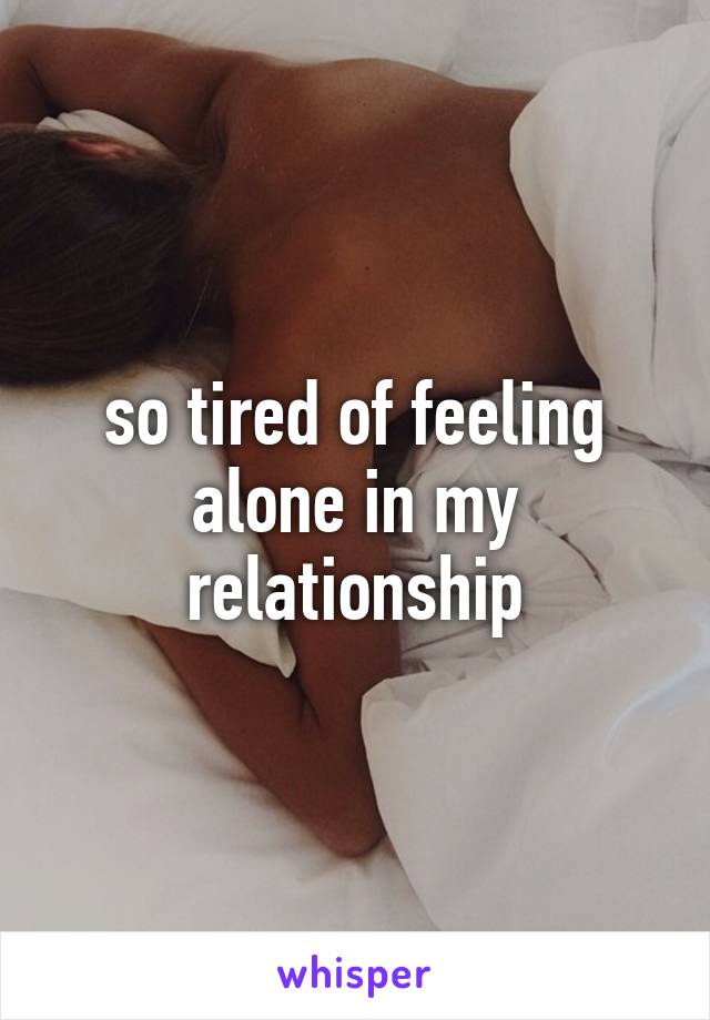 so tired of feeling alone in my relationship