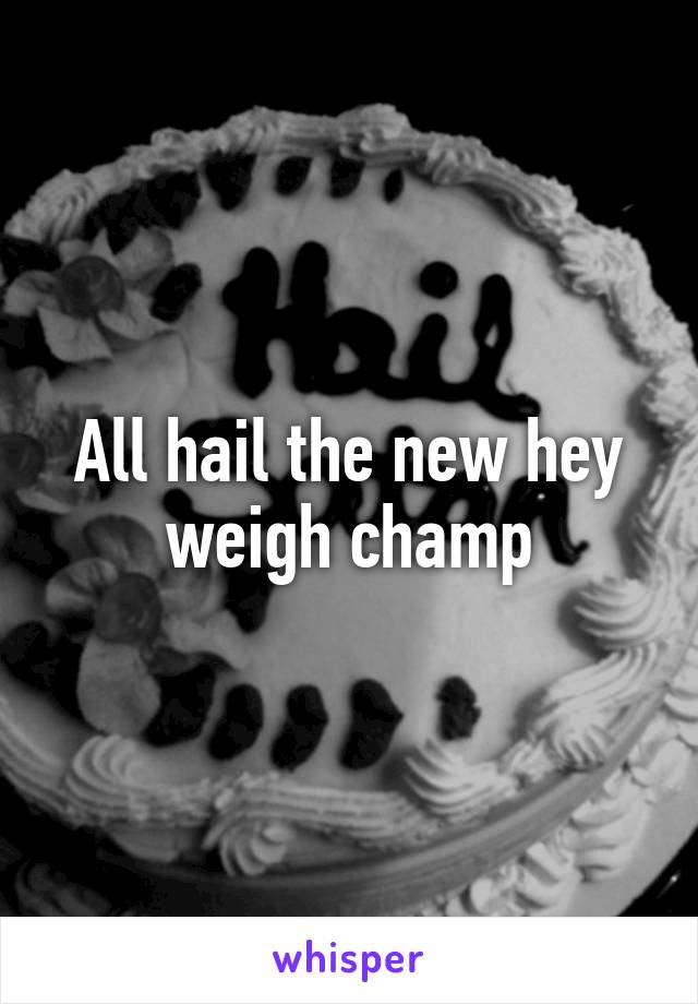 All hail the new hey weigh champ