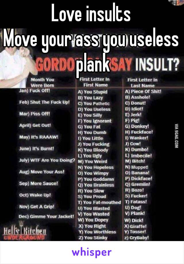 Love insults
Move your ass you useless plank