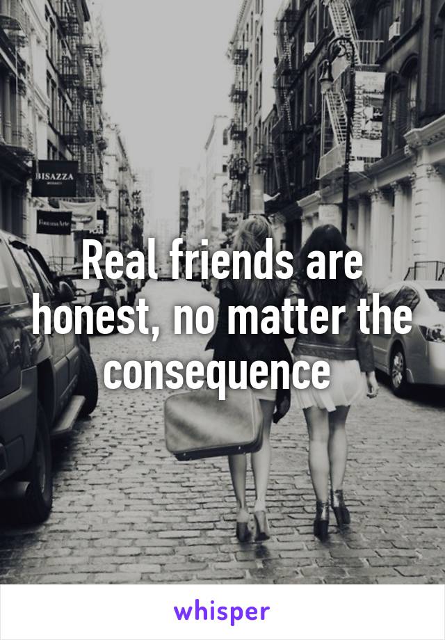 Real friends are honest, no matter the consequence 