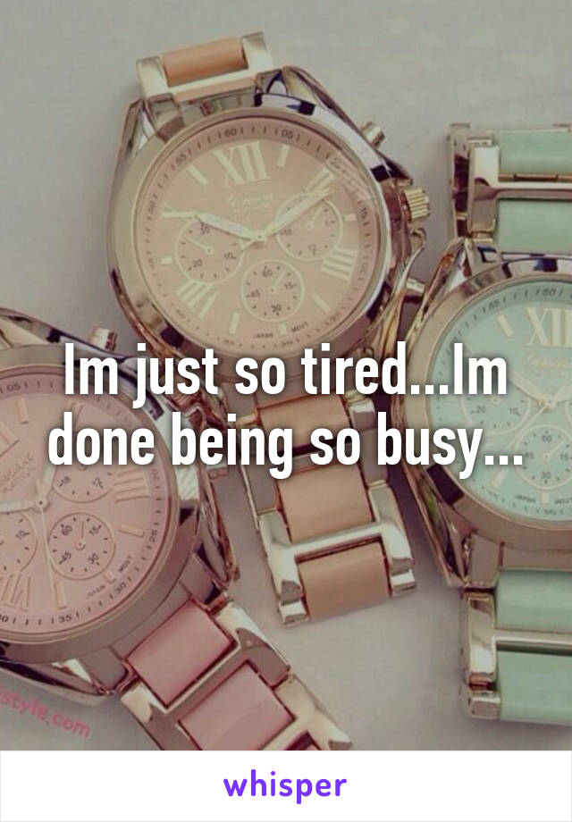 Im just so tired...Im done being so busy...