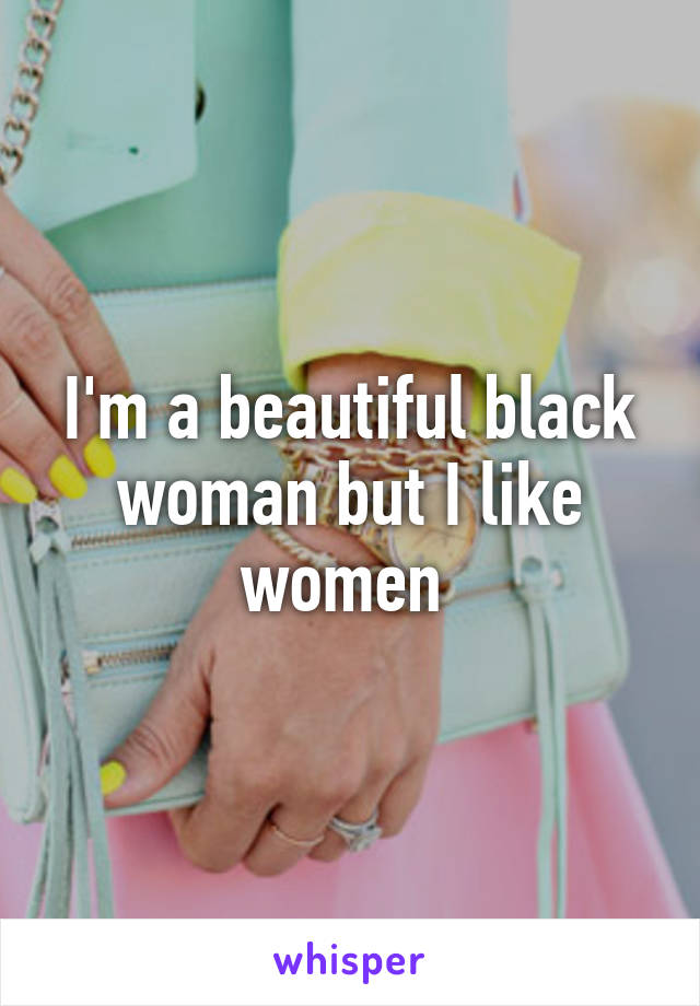 I'm a beautiful black woman but I like women 