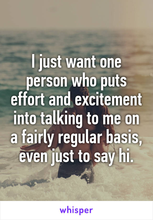 I just want one person who puts effort and excitement into talking to me on a fairly regular basis, even just to say hi.