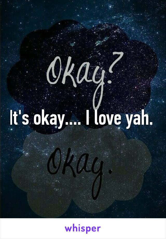 It's okay.... I love yah. 