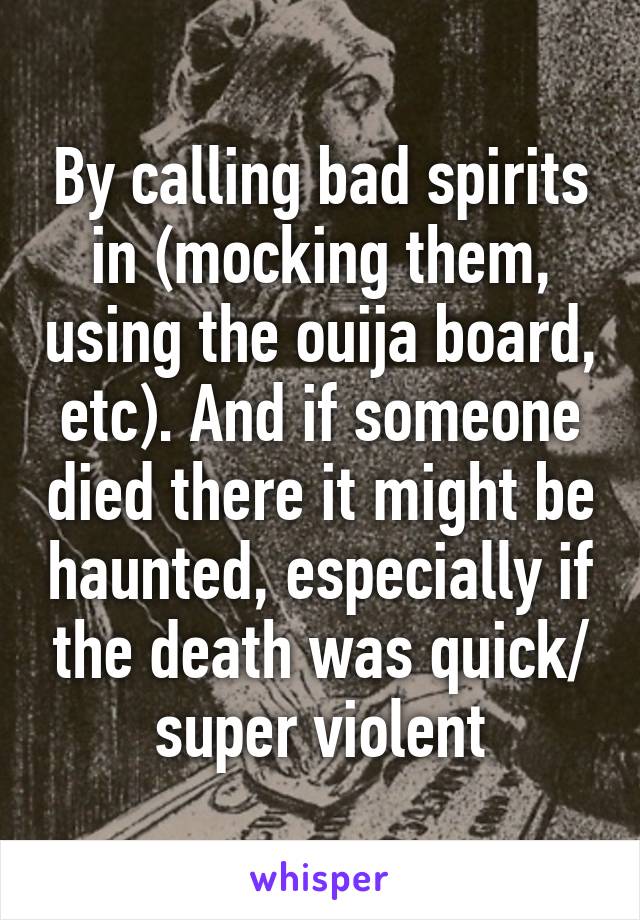 By calling bad spirits in (mocking them, using the ouija board, etc). And if someone died there it might be haunted, especially if the death was quick/ super violent