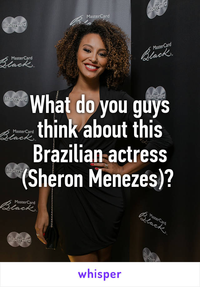 What do you guys think about this Brazilian actress (Sheron Menezes)? 