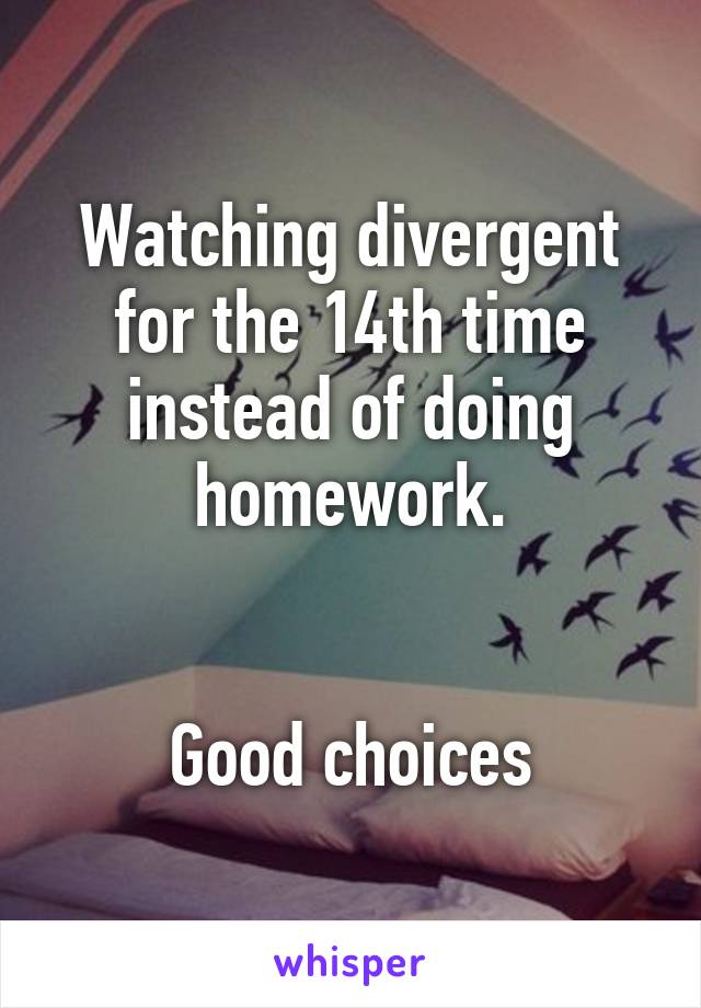 Watching divergent for the 14th time instead of doing homework.


Good choices