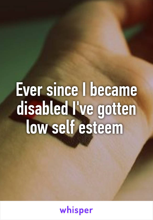 Ever since I became disabled I've gotten low self esteem 