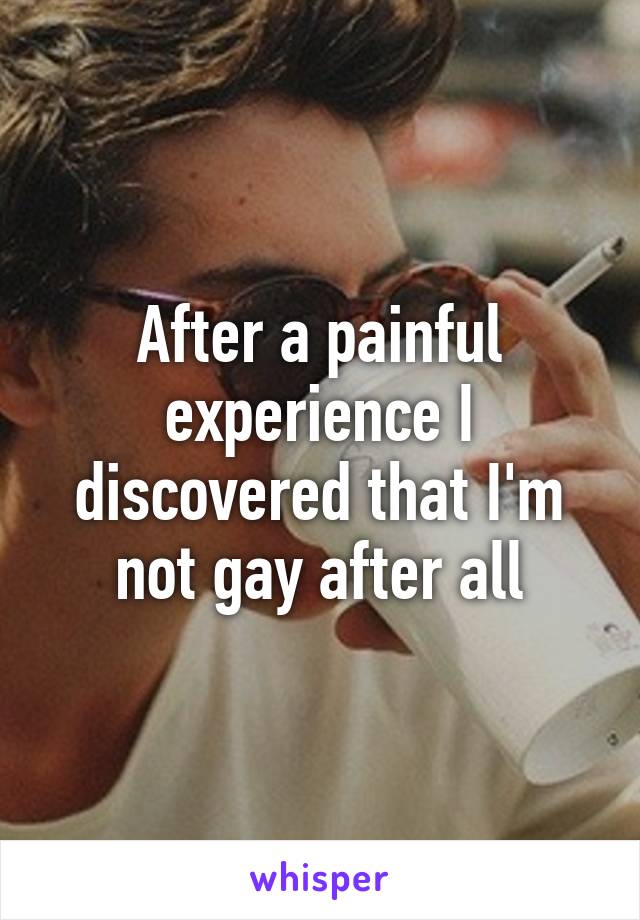 After a painful experience I discovered that I'm not gay after all