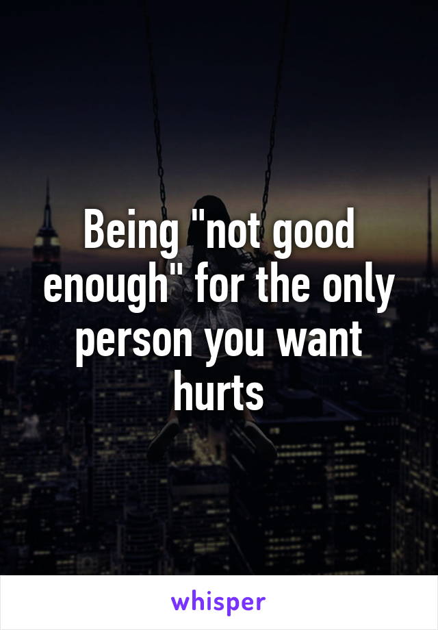 Being "not good enough" for the only person you want hurts
