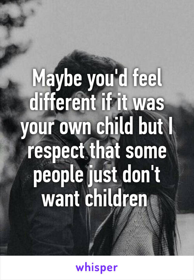 Maybe you'd feel different if it was your own child but I respect that some people just don't want children 