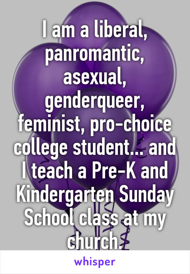 I am a liberal, panromantic, asexual, genderqueer, feminist, pro-choice college student... and I teach a Pre-K and Kindergarten Sunday School class at my church.