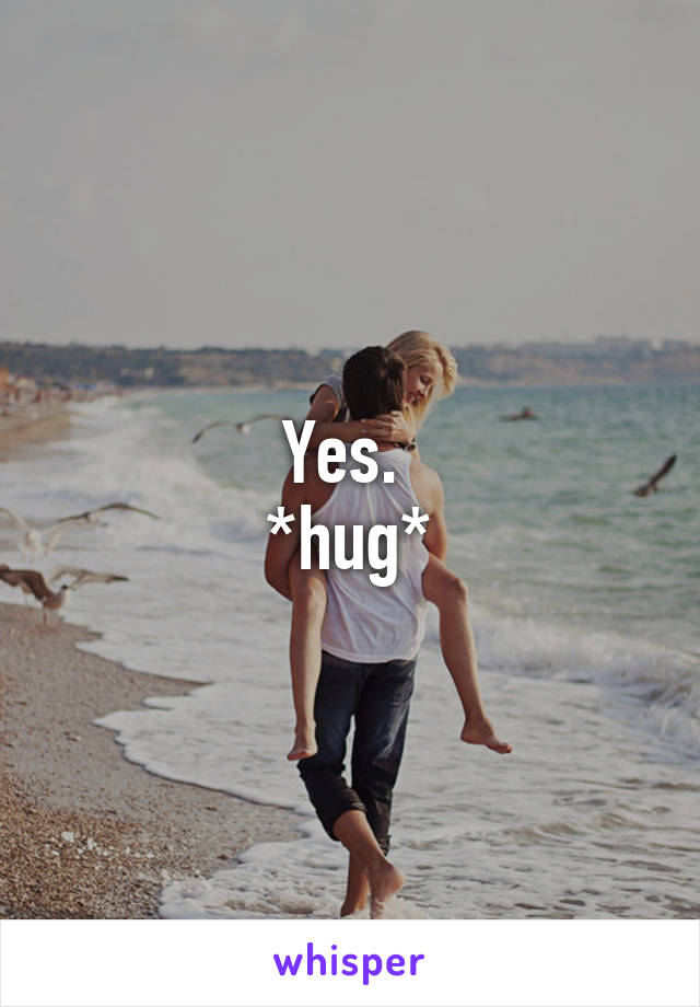 Yes. 
*hug*