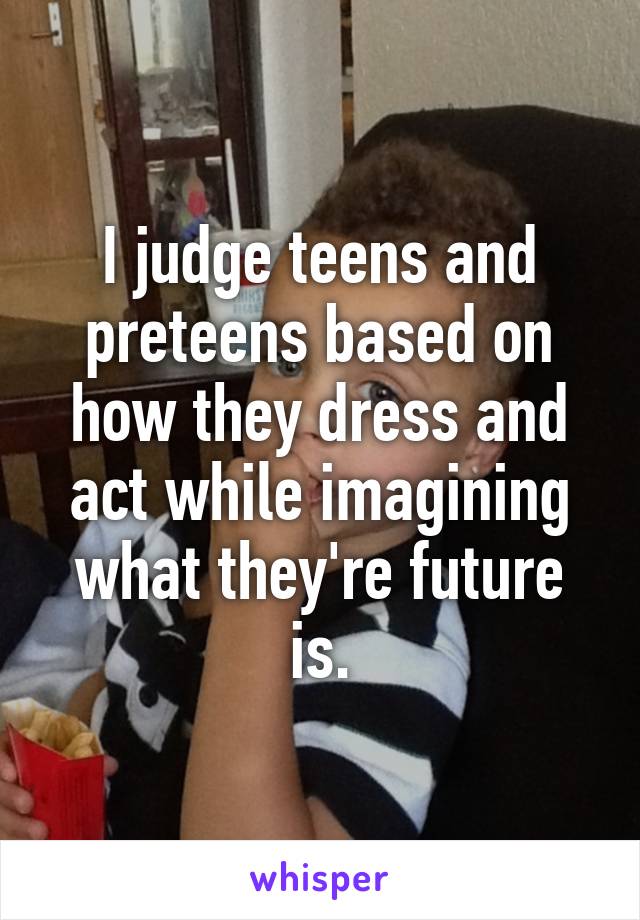 I judge teens and preteens based on how they dress and act while imagining what they're future is.