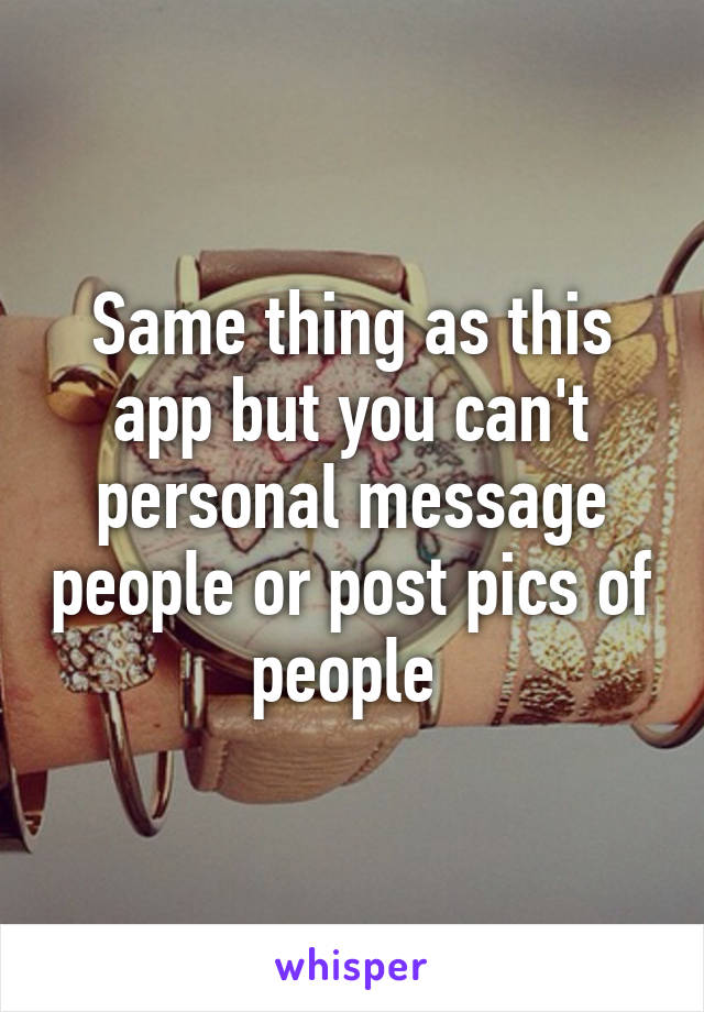 Same thing as this app but you can't personal message people or post pics of people 