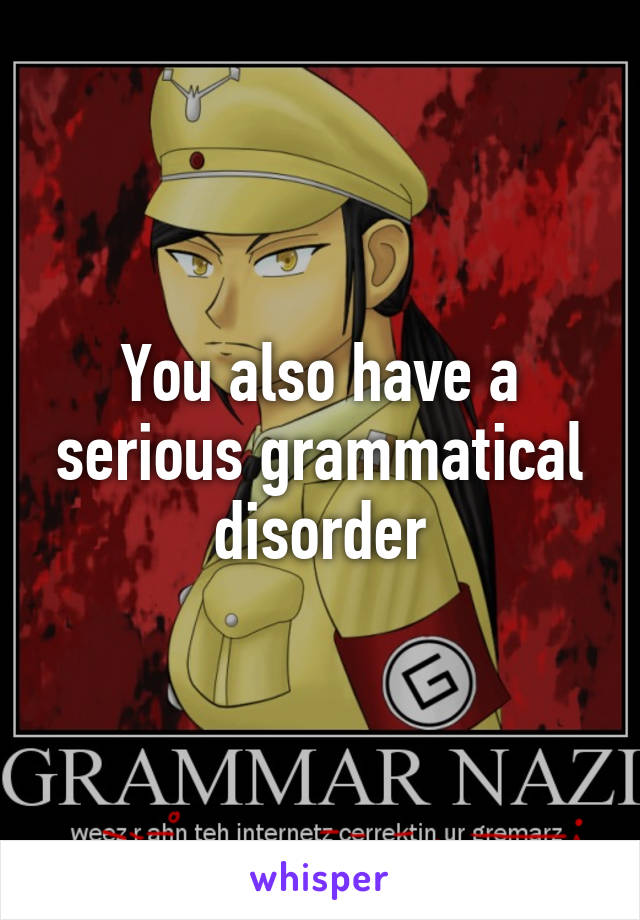 You also have a serious grammatical disorder